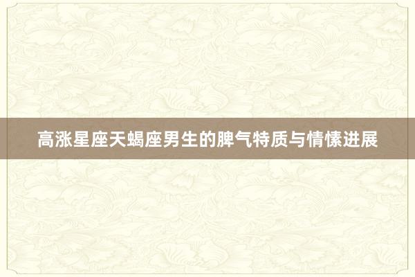 高涨星座天蝎座男生的脾气特质与情愫进展