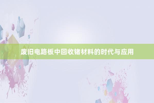 废旧电路板中回收锗材料的时代与应用
