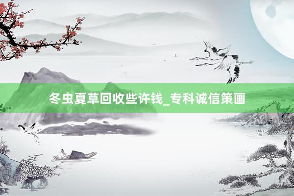 冬虫夏草回收些许钱_专科诚信策画