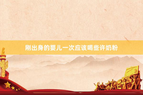 刚出身的婴儿一次应该喝些许奶粉