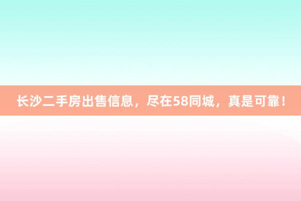 长沙二手房出售信息，尽在58同城，真是可靠！