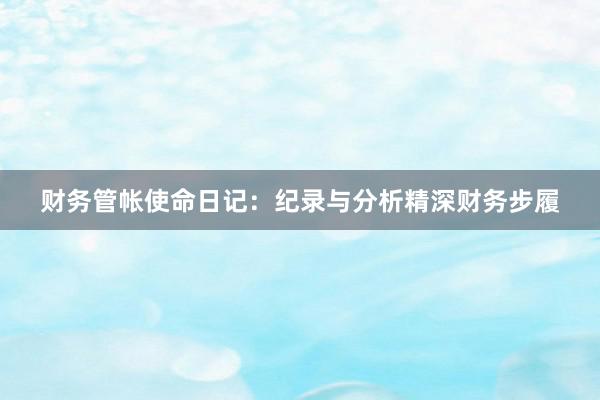 财务管帐使命日记：纪录与分析精深财务步履