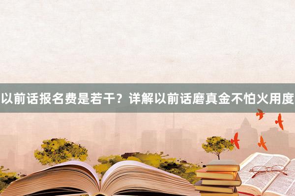 以前话报名费是若干？详解以前话磨真金不怕火用度