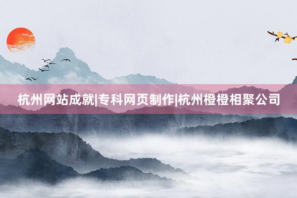 杭州网站成就|专科网页制作|杭州橙橙相聚公司