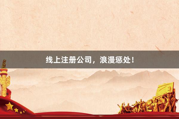 线上注册公司，浪漫惩处！