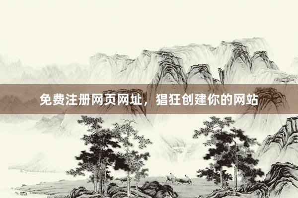 免费注册网页网址，猖狂创建你的网站