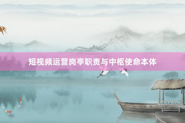 短视频运营岗亭职责与中枢使命本体
