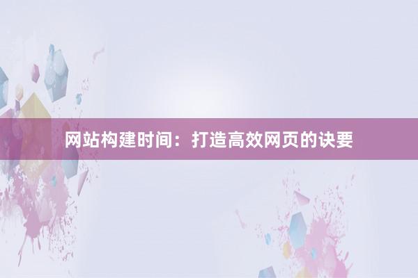 网站构建时间：打造高效网页的诀要